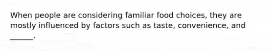 When people are considering familiar food choices, they are mostly influenced by factors such as taste, convenience, and ______.
