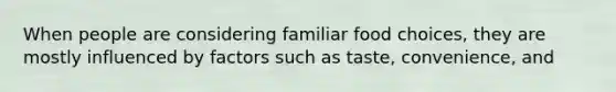 When people are considering familiar food choices, they are mostly influenced by factors such as taste, convenience, and