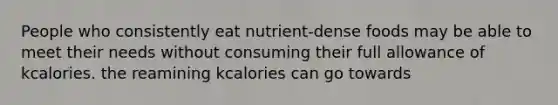 People who consistently eat nutrient-dense foods may be able to meet their needs without consuming their full allowance of kcalories. the reamining kcalories can go towards