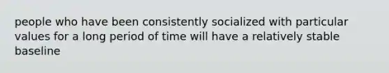 people who have been consistently socialized with particular values for a long period of time will have a relatively stable baseline