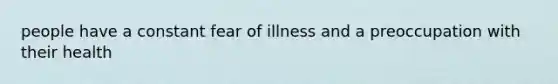 people have a constant fear of illness and a preoccupation with their health