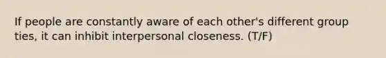 If people are constantly aware of each other's different group ties, it can inhibit interpersonal closeness. (T/F)