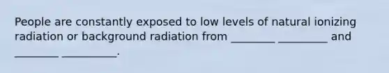 People are constantly exposed to low levels of natural ionizing radiation or background radiation from ________ _________ and ________ __________.