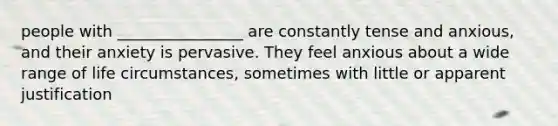 people with ________________ are constantly tense and anxious, and their anxiety is pervasive. They feel anxious about a wide range of life circumstances, sometimes with little or apparent justification