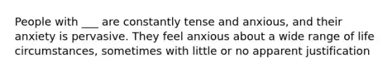 People with ___ are constantly tense and anxious, and their anxiety is pervasive. They feel anxious about a wide range of life circumstances, sometimes with little or no apparent justification