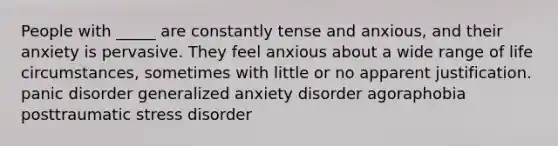 People with _____ are constantly tense and anxious, and their anxiety is pervasive. They feel anxious about a wide range of life circumstances, sometimes with little or no apparent justification. panic disorder generalized anxiety disorder agoraphobia posttraumatic stress disorder