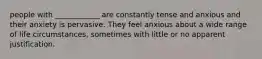 people with ____________ are constantly tense and anxious and their anxiety is pervasive. They feel anxious about a wide range of life circumstances, sometimes with little or no apparent justification.