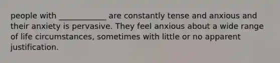 people with ____________ are constantly tense and anxious and their anxiety is pervasive. They feel anxious about a wide range of life circumstances, sometimes with little or no apparent justification.