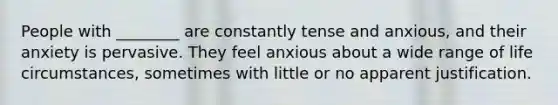 People with ________ are constantly tense and anxious, and their anxiety is pervasive. They feel anxious about a wide range of life circumstances, sometimes with little or no apparent justification.