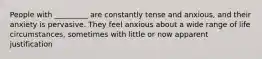 People with _________ are constantly tense and anxious, and their anxiety is pervasive. They feel anxious about a wide range of life circumstances, sometimes with little or now apparent justification