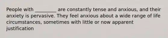 People with _________ are constantly tense and anxious, and their anxiety is pervasive. They feel anxious about a wide range of life circumstances, sometimes with little or now apparent justification