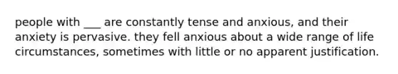 people with ___ are constantly tense and anxious, and their anxiety is pervasive. they fell anxious about a wide range of life circumstances, sometimes with little or no apparent justification.