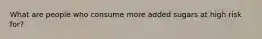 What are people who consume more added sugars at high risk for?