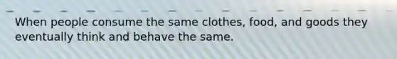 When people consume the same clothes, food, and goods they eventually think and behave the same.