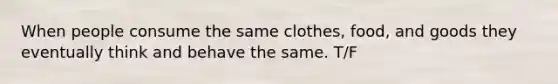 When people consume the same clothes, food, and goods they eventually think and behave the same. T/F