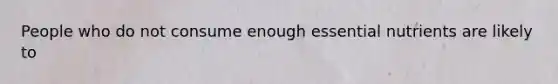 People who do not consume enough essential nutrients are likely to