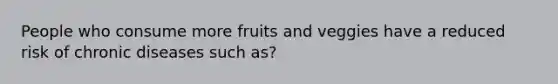 People who consume more fruits and veggies have a reduced risk of chronic diseases such as?