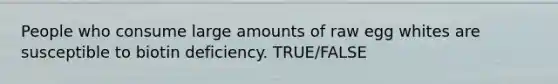People who consume large amounts of raw egg whites are susceptible to biotin deficiency. TRUE/FALSE