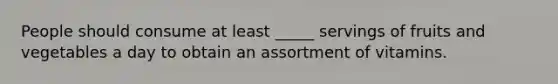 People should consume at least _____ servings of fruits and vegetables a day to obtain an assortment of vitamins.