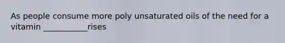 As people consume more poly unsaturated oils of the need for a vitamin ___________rises