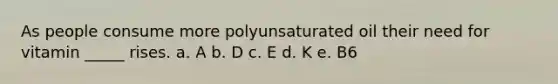 As people consume more polyunsaturated oil their need for vitamin _____ rises. a. A ​b. D ​c. E ​d. K ​e. B6