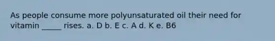 As people consume more polyunsaturated oil their need for vitamin _____ rises. a. D b. E c. A d. K e. B6