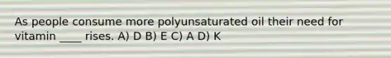 As people consume more polyunsaturated oil their need for vitamin ____ rises. A) D B) E C) A D) K