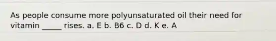 As people consume more polyunsaturated oil their need for vitamin _____ rises. a. E b. B6 c. D d. K e. A