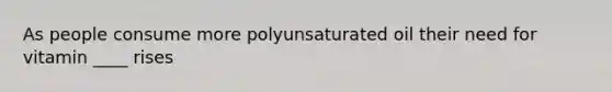 As people consume more polyunsaturated oil their need for vitamin ____ rises