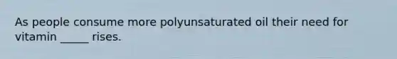 As people consume more polyunsaturated oil their need for vitamin _____ rises.