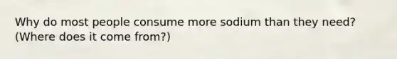 Why do most people consume more sodium than they need? (Where does it come from?)