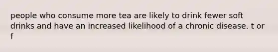 people who consume more tea are likely to drink fewer soft drinks and have an increased likelihood of a chronic disease. t or f