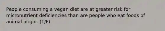 People consuming a vegan diet are at greater risk for micronutrient deficiencies than are people who eat foods of animal origin. (T/F)