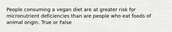 People consuming a vegan diet are at greater risk for micronutrient deficiencies than are people who eat foods of animal origin. True or False