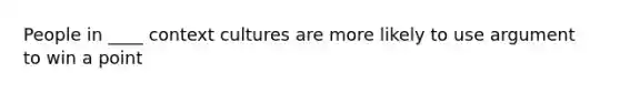 People in ____ context cultures are more likely to use argument to win a point
