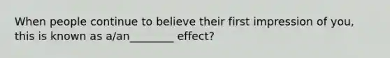 When people continue to believe their first impression of you, this is known as a/an________ effect?