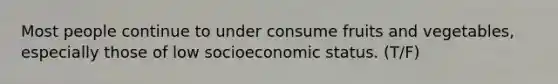 Most people continue to under consume fruits and vegetables, especially those of low socioeconomic status. (T/F)