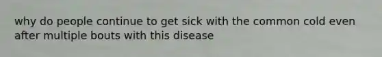 why do people continue to get sick with the common cold even after multiple bouts with this disease