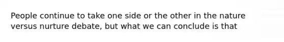 People continue to take one side or the other in the nature versus nurture debate, but what we can conclude is that