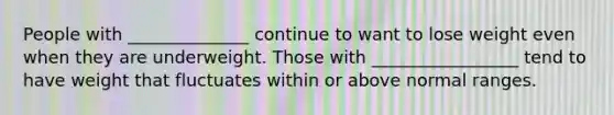 People with ______________ continue to want to lose weight even when they are underweight. Those with _________________ tend to have weight that fluctuates within or above normal ranges.