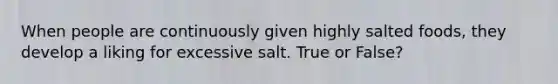 When people are continuously given highly salted foods, they develop a liking for excessive salt. True or False?