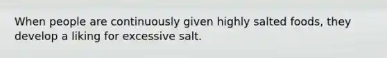 When people are continuously given highly salted foods, they develop a liking for excessive salt.