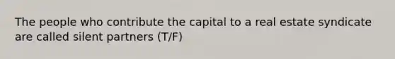 The people who contribute the capital to a real estate syndicate are called silent partners (T/F)