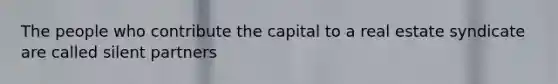 The people who contribute the capital to a real estate syndicate are called silent partners