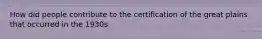 How did people contribute to the certification of the great plains that occurred in the 1930s