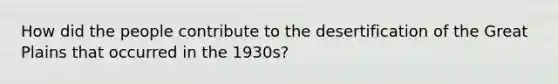 How did the people contribute to the desertification of the Great Plains that occurred in the 1930s?