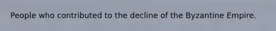 People who contributed to the decline of the Byzantine Empire.