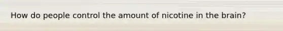 How do people control the amount of nicotine in the brain?