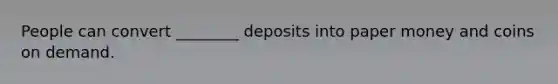 People can convert ________ deposits into paper money and coins on demand.