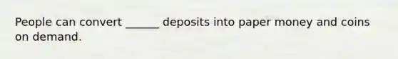 People can convert ______ deposits into paper money and coins on demand.